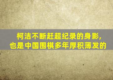 柯洁不断赶超纪录的身影,也是中国围棋多年厚积薄发的