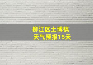 柳江区土博镇天气预报15天