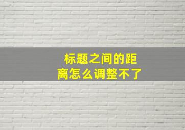 标题之间的距离怎么调整不了