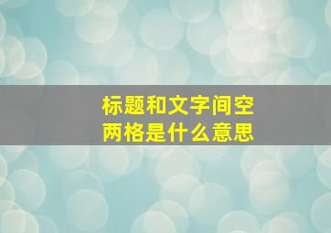 标题和文字间空两格是什么意思