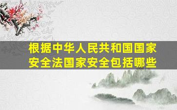 根据中华人民共和国国家安全法国家安全包括哪些