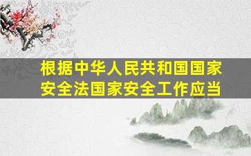 根据中华人民共和国国家安全法国家安全工作应当