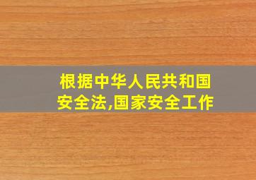 根据中华人民共和国安全法,国家安全工作