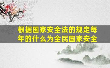 根据国家安全法的规定每年的什么为全民国家安全