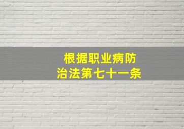 根据职业病防治法第七十一条