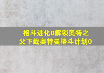 格斗进化0解锁奥特之父下载奥特曼格斗计划0