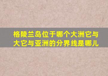 格陵兰岛位于哪个大洲它与大它与亚洲的分界线是哪儿