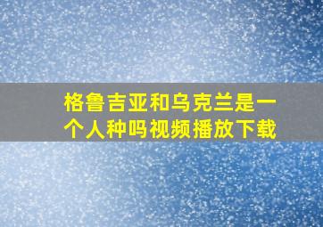 格鲁吉亚和乌克兰是一个人种吗视频播放下载