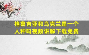 格鲁吉亚和乌克兰是一个人种吗视频讲解下载免费