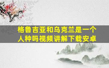 格鲁吉亚和乌克兰是一个人种吗视频讲解下载安卓