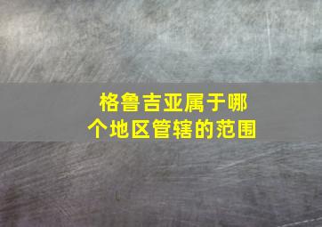 格鲁吉亚属于哪个地区管辖的范围