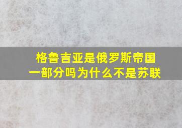 格鲁吉亚是俄罗斯帝国一部分吗为什么不是苏联