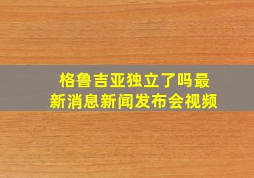 格鲁吉亚独立了吗最新消息新闻发布会视频