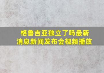 格鲁吉亚独立了吗最新消息新闻发布会视频播放