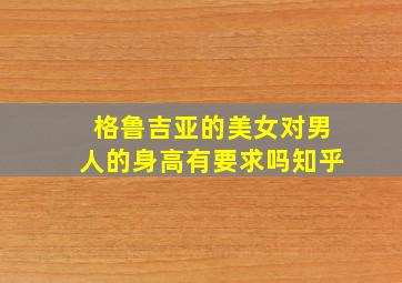 格鲁吉亚的美女对男人的身高有要求吗知乎