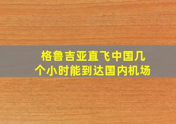 格鲁吉亚直飞中国几个小时能到达国内机场