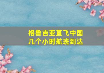 格鲁吉亚直飞中国几个小时航班到达