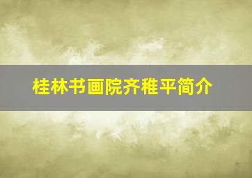 桂林书画院齐稚平简介