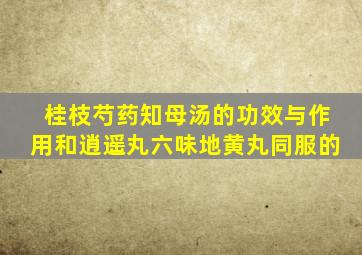 桂枝芍药知母汤的功效与作用和逍遥丸六味地黄丸同服的