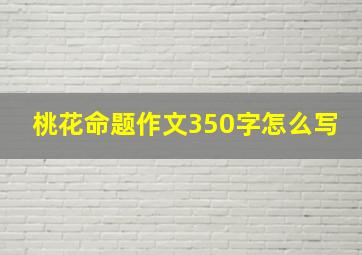 桃花命题作文350字怎么写