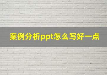 案例分析ppt怎么写好一点