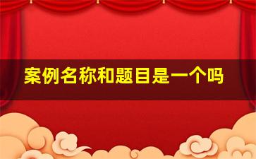 案例名称和题目是一个吗