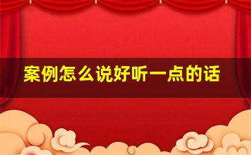 案例怎么说好听一点的话