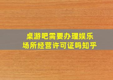 桌游吧需要办理娱乐场所经营许可证吗知乎