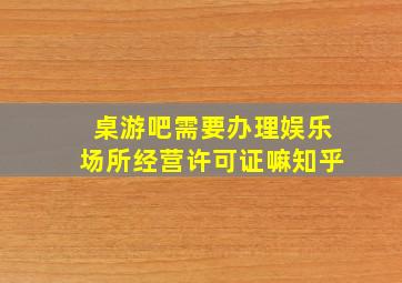 桌游吧需要办理娱乐场所经营许可证嘛知乎