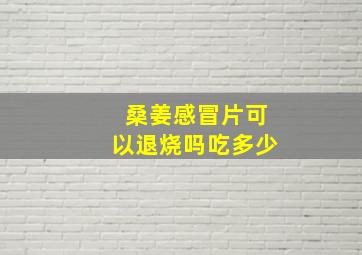 桑姜感冒片可以退烧吗吃多少