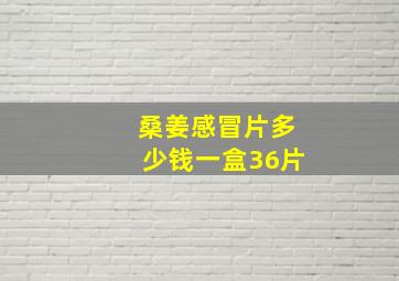 桑姜感冒片多少钱一盒36片