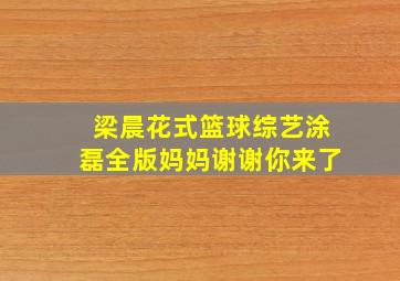 梁晨花式篮球综艺涂磊全版妈妈谢谢你来了