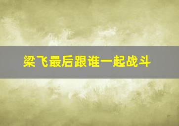 梁飞最后跟谁一起战斗