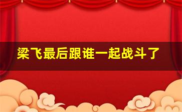 梁飞最后跟谁一起战斗了