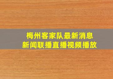 梅州客家队最新消息新闻联播直播视频播放