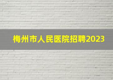 梅州市人民医院招聘2023