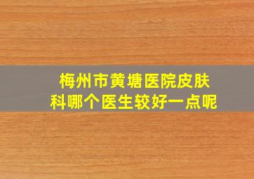 梅州市黄塘医院皮肤科哪个医生较好一点呢