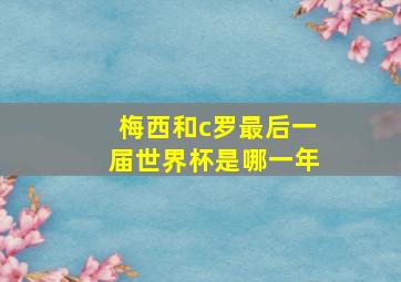 梅西和c罗最后一届世界杯是哪一年