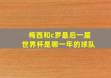 梅西和c罗最后一届世界杯是哪一年的球队