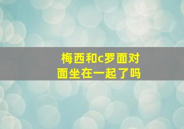 梅西和c罗面对面坐在一起了吗