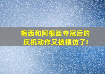 梅西和阿根廷夺冠后的庆祝动作又被模仿了!