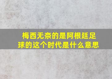 梅西无奈的是阿根廷足球的这个时代是什么意思