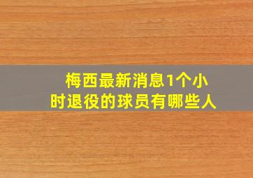 梅西最新消息1个小时退役的球员有哪些人