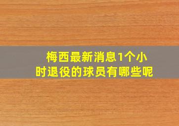 梅西最新消息1个小时退役的球员有哪些呢