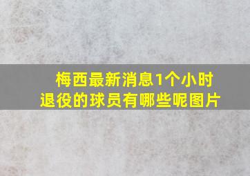 梅西最新消息1个小时退役的球员有哪些呢图片