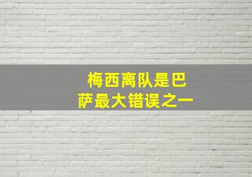 梅西离队是巴萨最大错误之一