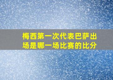 梅西第一次代表巴萨出场是哪一场比赛的比分