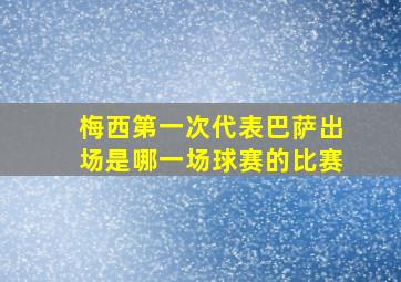 梅西第一次代表巴萨出场是哪一场球赛的比赛