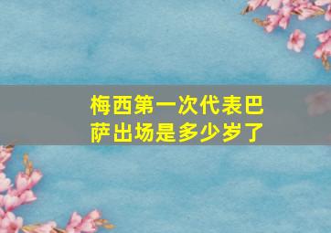 梅西第一次代表巴萨出场是多少岁了