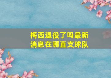 梅西退役了吗最新消息在哪直支球队